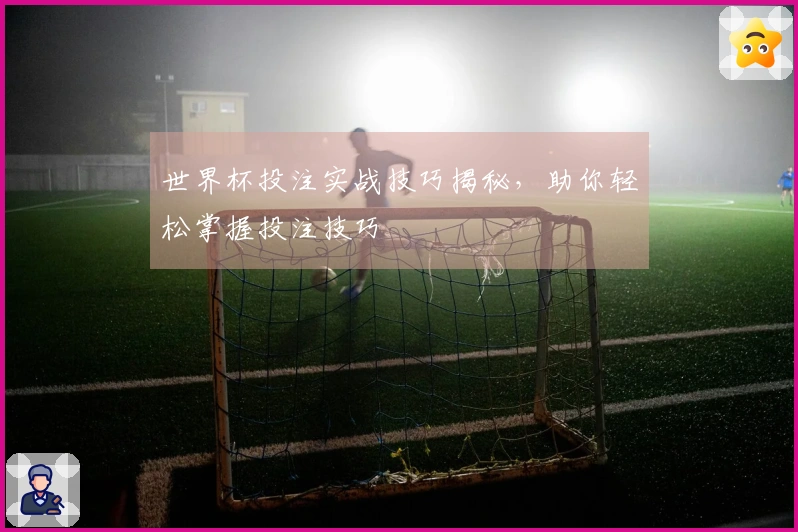 世界杯投注实战技巧揭秘，助你轻松掌握投注技巧