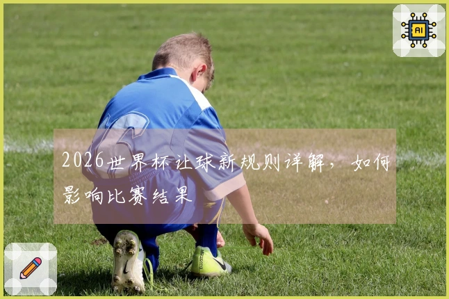 2026世界杯让球新规则详解，如何影响比赛结果