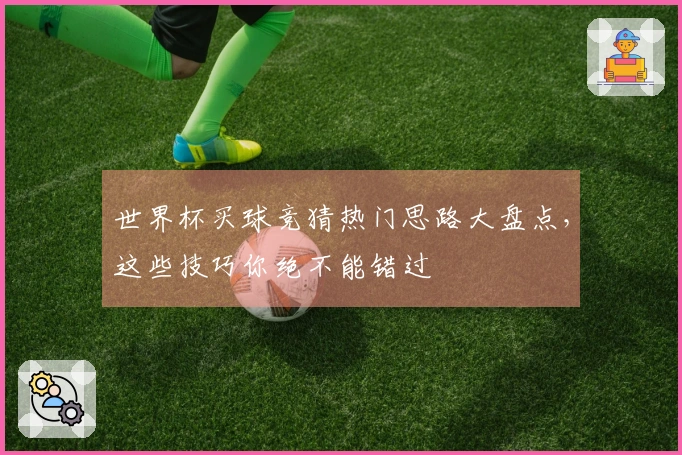 世界杯买球竞猜热门思路大盘点，这些技巧你绝不能错过