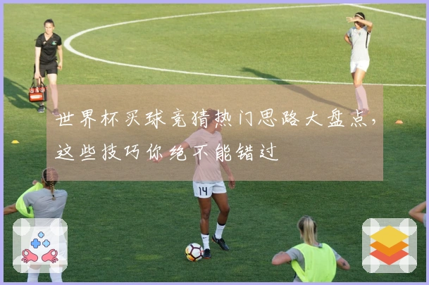 世界杯买球竞猜热门思路大盘点，这些技巧你绝不能错过